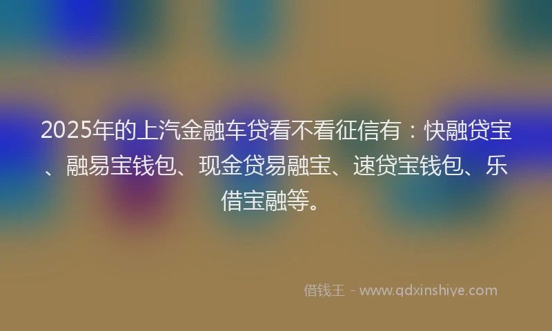 2025年的上汽金融车贷看不看征信有：快融贷宝、融易宝钱包、现金贷易融宝、速贷宝钱包、乐借宝融等。