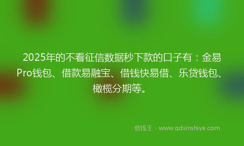 2025年的不看征信数据秒下款的口子有：金易Pro钱包、借款易融宝、借钱快易借、乐贷钱包、橄榄分期等。