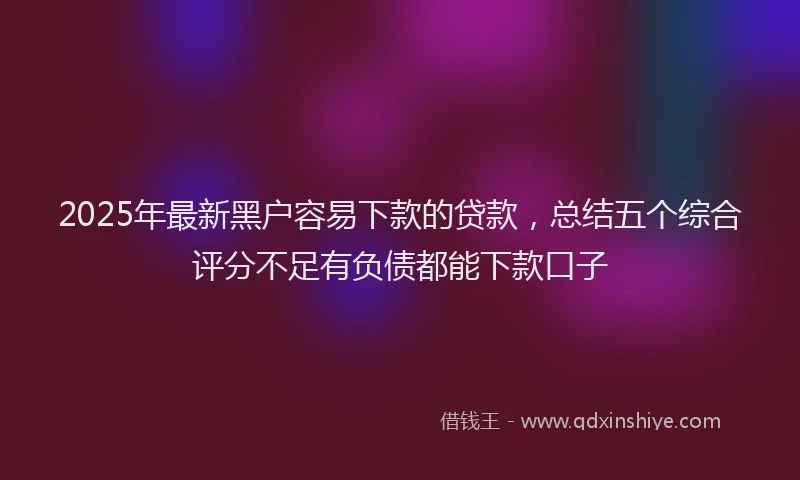 2025年最新黑户容易下款的贷款，总结五个综合评分不足有负债都能下款口子