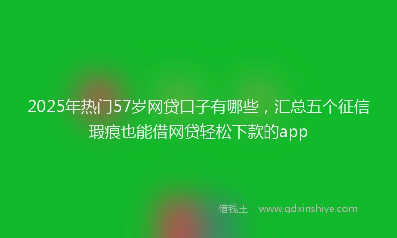 2025年热门57岁网贷口子有哪些，汇总五个征信瑕疵也能借网贷轻松下款的app