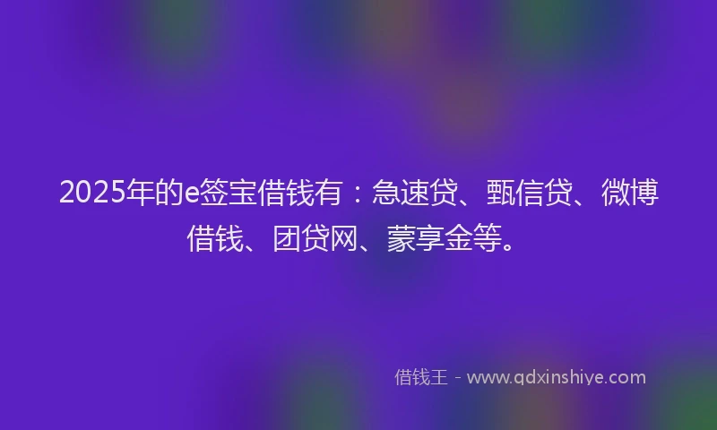 2025年的e签宝借钱有：急速贷、甄信贷、微博借钱、团贷网、蒙享金等。