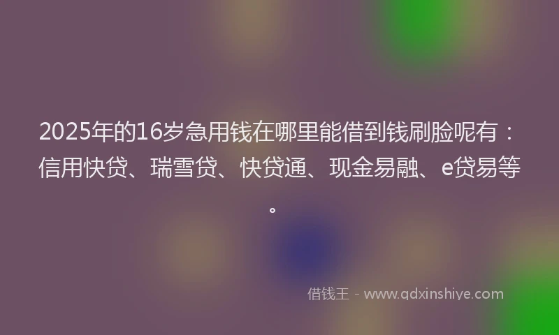 2025年的16岁急用钱在哪里能借到钱刷脸呢有：信用快贷、瑞雪贷、快贷通、现金易融、e贷易等。