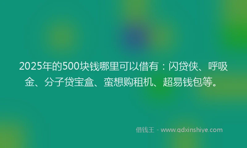 2025年的500块钱哪里可以借有：闪贷侠、呼吸金、分子贷宝盒、蛮想购租机、超易钱包等。