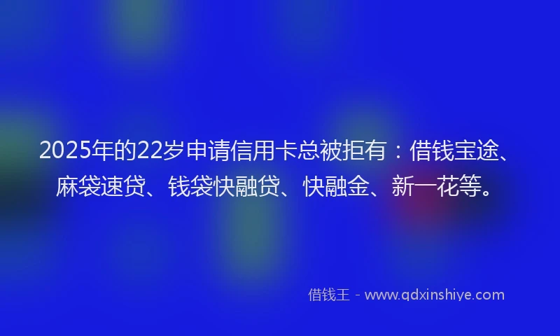 2025年的22岁申请信用卡总被拒有：借钱宝途、麻袋速贷、钱袋快融贷、快融金、新一花等。