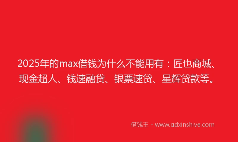 2025年的max借钱为什么不能用有：匠也商城、现金超人、钱速融贷、银票速贷、星辉贷款等。