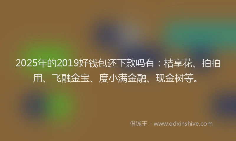 2025年的2019好钱包还下款吗有：桔享花、拍拍用、飞融金宝、度小满金融、现金树等。