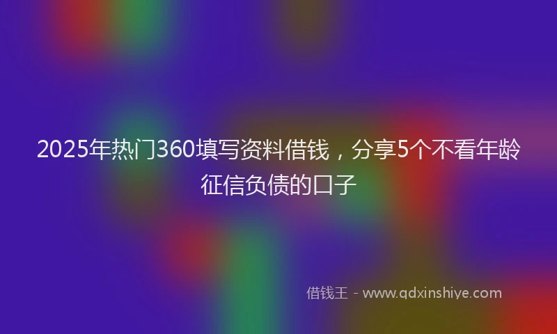 2025年热门360填写资料借钱，分享5个不看年龄征信负债的口子