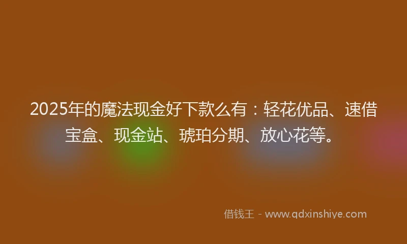 2025年的魔法现金好下款么有：轻花优品、速借宝盒、现金站、琥珀分期、放心花等。