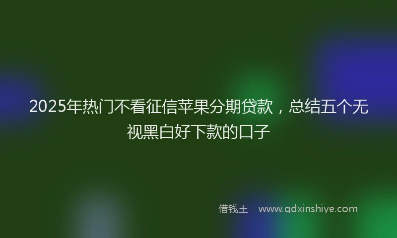2025年热门不看征信苹果分期贷款，总结五个无视黑白好下款的口子