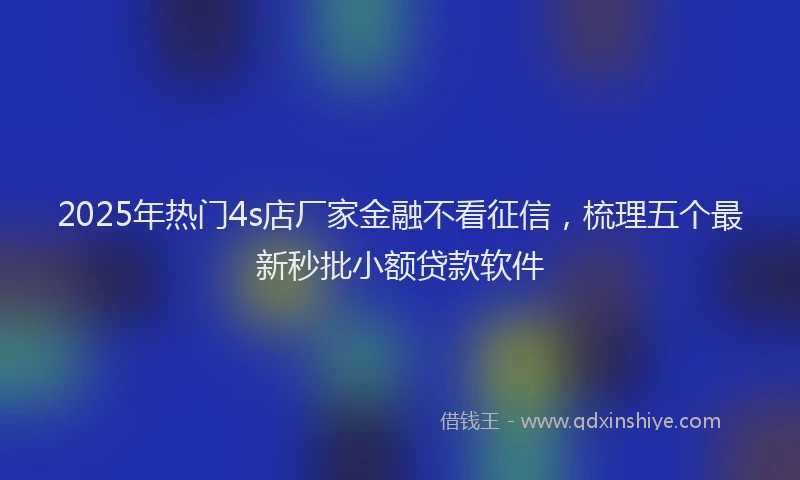 2025年热门4s店厂家金融不看征信，梳理五个最新秒批小额贷款软件