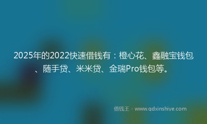 2025年的2022快速借钱有：橙心花、鑫融宝钱包、随手贷、米米贷、金瑞Pro钱包等。