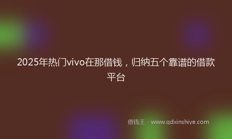 2025年热门vivo在那借钱，归纳五个靠谱的借款平台