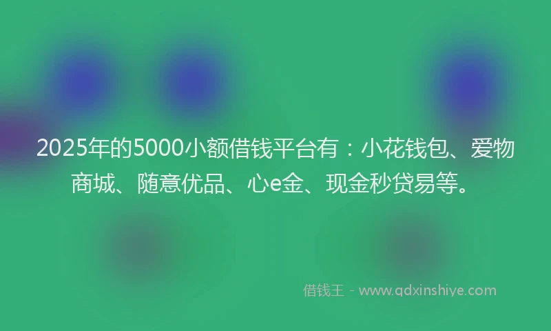 2025年的5000小额借钱平台有：小花钱包、爱物商城、随意优品、心e金、现金秒贷易等。