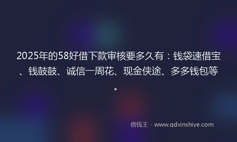 2025年的58好借下款审核要多久有：钱袋速借宝、钱鼓鼓、诚信一周花、现金侠途、多多钱包等。