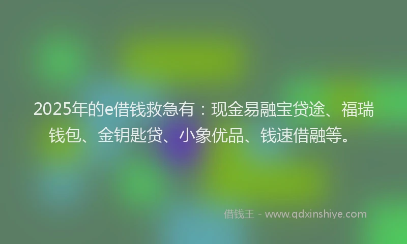 2025年的e借钱救急有：现金易融宝贷途、福瑞钱包、金钥匙贷、小象优品、钱速借融等。