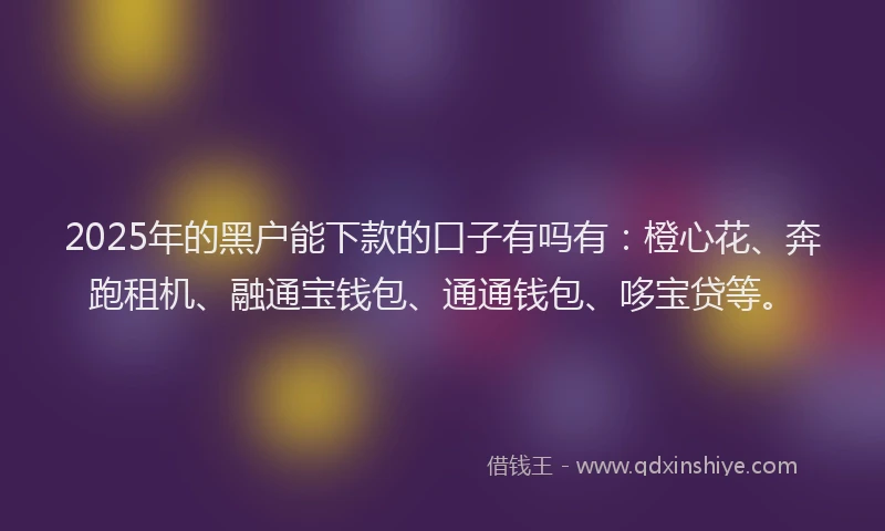2025年的黑户能下款的口子有吗有：橙心花、奔跑租机、融通宝钱包、通通钱包、哆宝贷等。