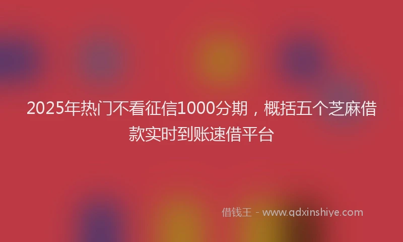 2025年热门不看征信1000分期，概括五个芝麻借款实时到账速借平台