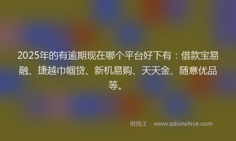 2025年的有逾期现在哪个平台好下有：借款宝易融、捷越巾帼贷、新机易购、天天金、随意优品等。