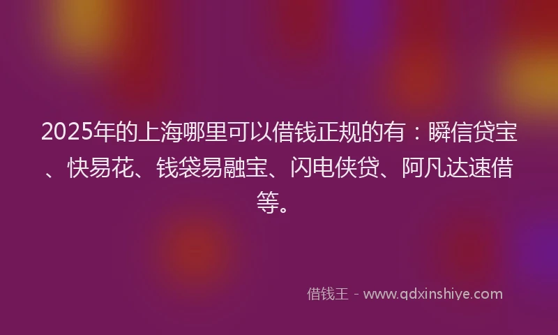 2025年的上海哪里可以借钱正规的有：瞬信贷宝、快易花、钱袋易融宝、闪电侠贷、阿凡达速借等。