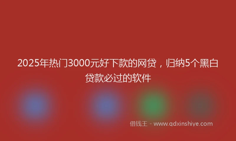 2025年热门3000元好下款的网贷，归纳5个黑白贷款必过的软件