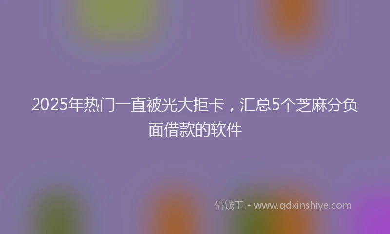 2025年热门一直被光大拒卡，汇总5个芝麻分负面借款的软件