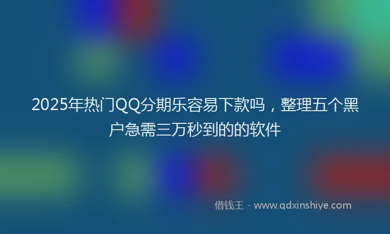 2025年热门QQ分期乐容易下款吗,整理五个黑户急需三万秒到的的软件