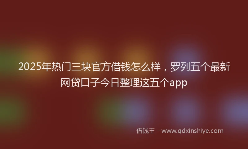 2025年热门三块官方借钱怎么样，罗列五个最新网贷口子今日整理这五个app