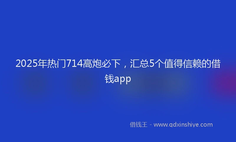 2025年热门714高炮必下，汇总5个值得信赖的借钱app