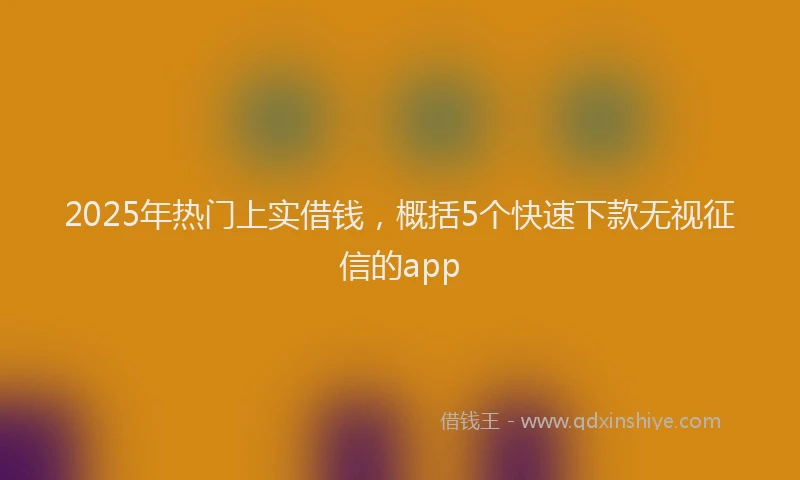 2025年热门上实借钱，概括5个快速下款无视征信的app
