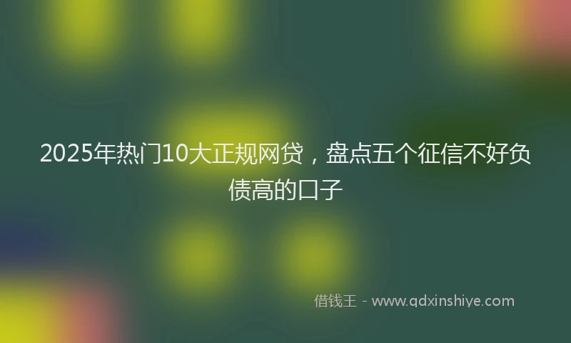 2025年热门10大正规网贷，盘点五个征信不好负债高的口子