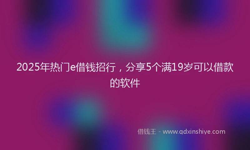 2025年热门e借钱招行，分享5个满19岁可以借款的软件