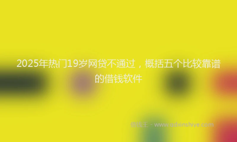 2025年热门19岁网贷不通过，概括五个比较靠谱的借钱软件