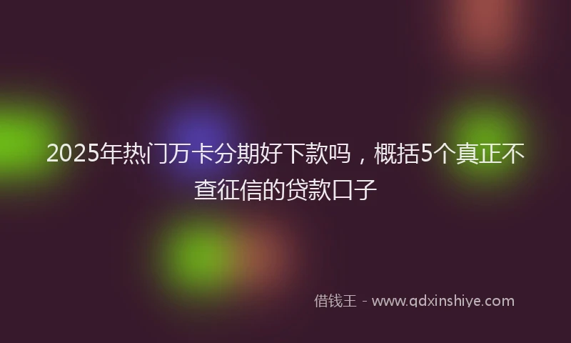 2025年热门万卡分期好下款吗，概括5个真正不查征信的贷款口子