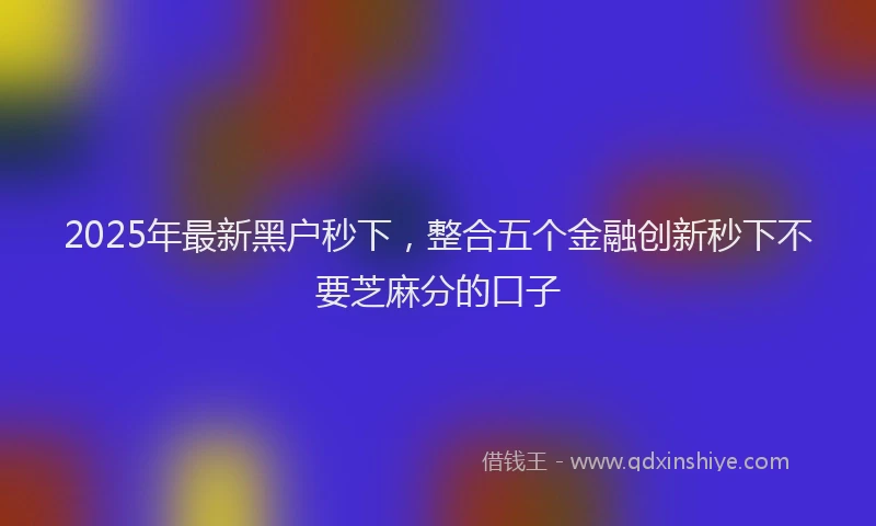 2025年最新黑户秒下，整合五个金融创新秒下不要芝麻分的口子