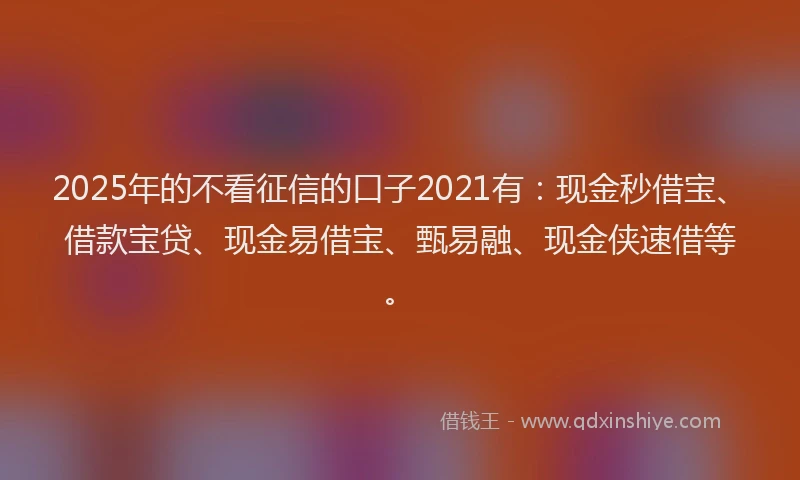 2025年的不看征信的口子2021有：现金秒借宝、借款宝贷、现金易借宝、甄易融、现金侠速借等。