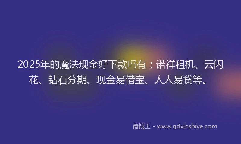 2025年的魔法现金好下款吗有：诺祥租机、云闪花、钻石分期、现金易借宝、人人易贷等。