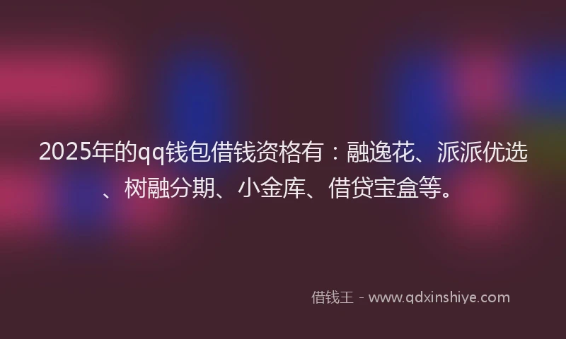 2025年的qq钱包借钱资格有：融逸花、派派优选、树融分期、小金库、借贷宝盒等。