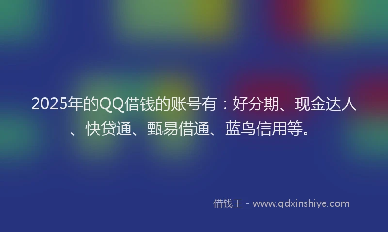 2025年的QQ借钱的账号有：好分期、现金达人、快贷通、甄易借通、蓝鸟信用等。