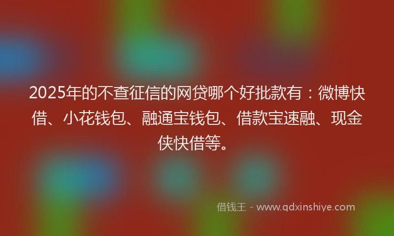 2025年的不查征信的网贷哪个好批款有：微博快借、小花钱包、融通宝钱包、借款宝速融、现金侠快借等。