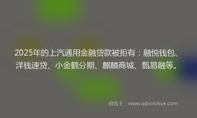 2025年的上汽通用金融贷款被拒有：融悦钱包、洋钱速贷、小金鹤分期、麒麟商城、甄易融等。