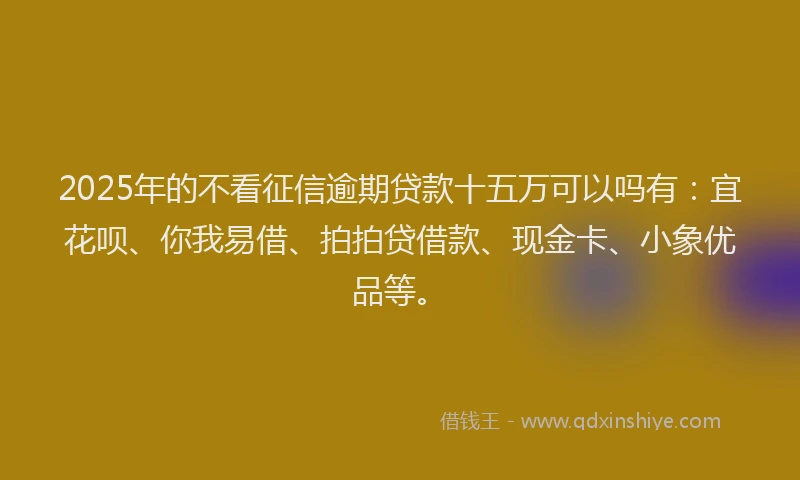 2025年的不看征信逾期贷款十五万可以吗有：宜花呗、你我易借、拍拍贷借款、现金卡、小象优品等。