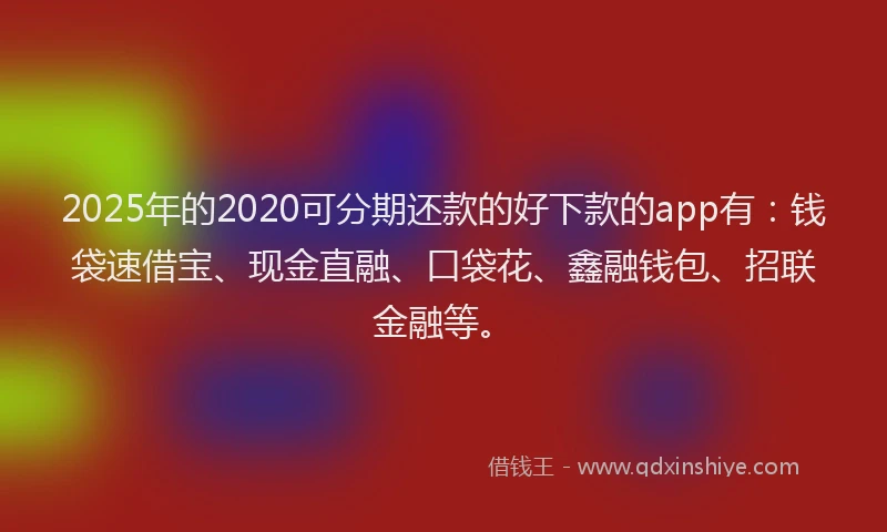 2025年的2020可分期还款的好下款的app有：钱袋速借宝、现金直融、口袋花、鑫融钱包、招联金融等。