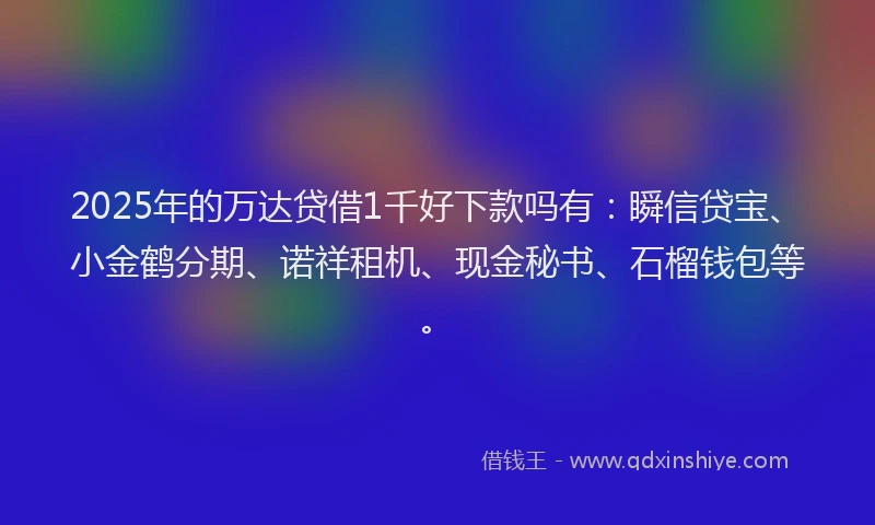 2025年的万达贷借1千好下款吗有：瞬信贷宝、小金鹤分期、诺祥租机、现金秘书、石榴钱包等。