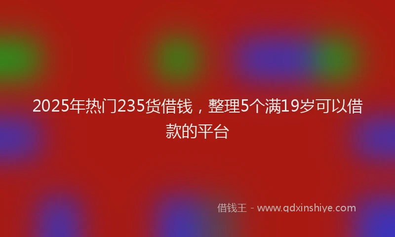 2025年热门235货借钱，整理5个满19岁可以借款的平台
