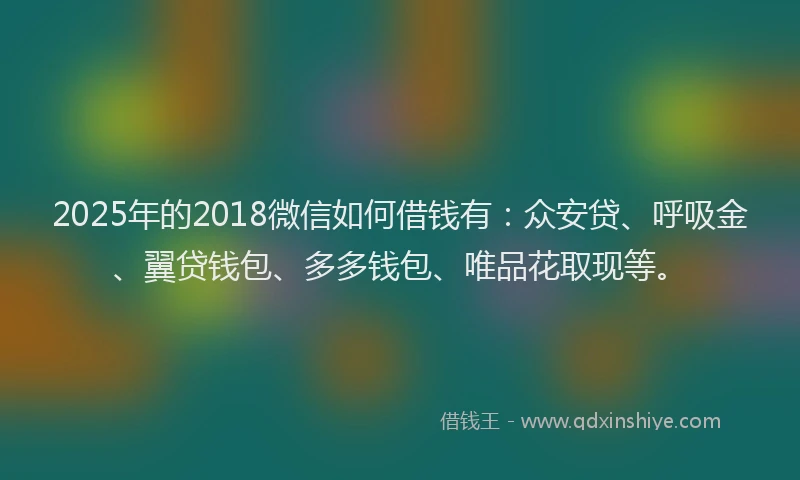 2025年的2018微信如何借钱有：众安贷、呼吸金、翼贷钱包、多多钱包、唯品花取现等。
