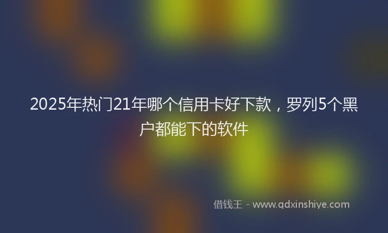 2025年热门21年哪个信用卡好下款，罗列5个黑户都能下的软件