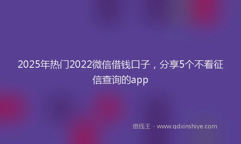 2025年热门2022微信借钱口子，分享5个不看征信查询的app