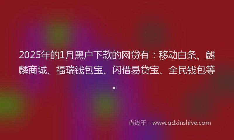 2025年的1月黑户下款的网贷有：移动白条、麒麟商城、福瑞钱包宝、闪借易贷宝、全民钱包等。