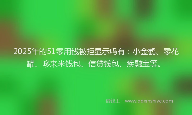 2025年的51零用钱被拒显示吗有：小金鹤、零花罐、哆来米钱包、信贷钱包、疾融宝等。