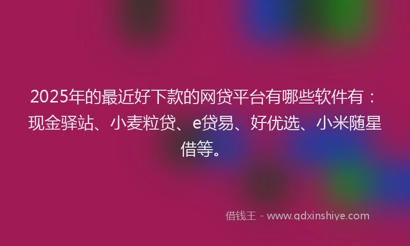 2025年的最近好下款的网贷平台有哪些软件有：现金驿站、小麦粒贷、e贷易、好优选、小米随星借等。